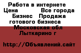 Работа в интернете › Цена ­ 1 000 - Все города Бизнес » Продажа готового бизнеса   . Московская обл.,Лыткарино г.